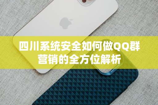 四川系统安全如何做QQ群营销的全方位解析
