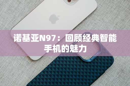 诺基亚N97：回顾经典智能手机的魅力