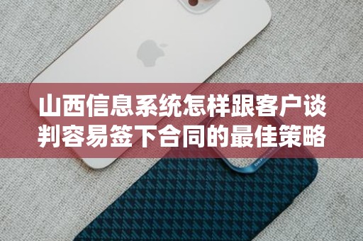山西信息系统怎样跟客户谈判容易签下合同的最佳策略