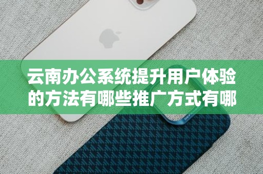云南办公系统提升用户体验的方法有哪些推广方式有哪些