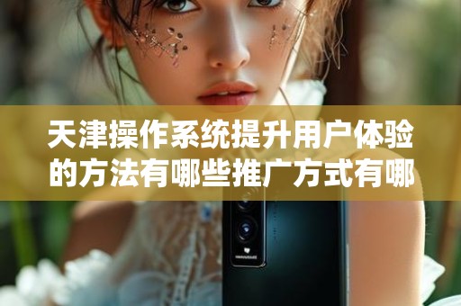天津操作系统提升用户体验的方法有哪些推广方式有哪些