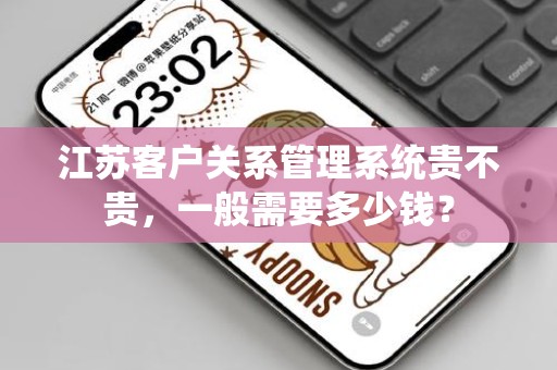 江苏客户关系管理系统贵不贵，一般需要多少钱？