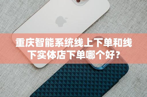 重庆智能系统线上下单和线下实体店下单哪个好？