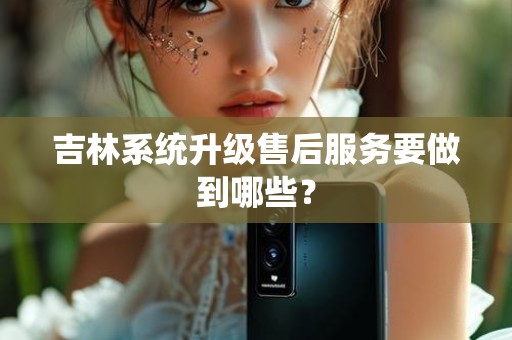 吉林系统升级售后服务要做到哪些？
