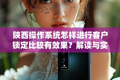 陕西操作系统怎样进行客户锁定比较有效果？解读与实践