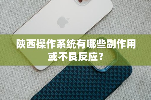 陕西操作系统有哪些副作用或不良反应？