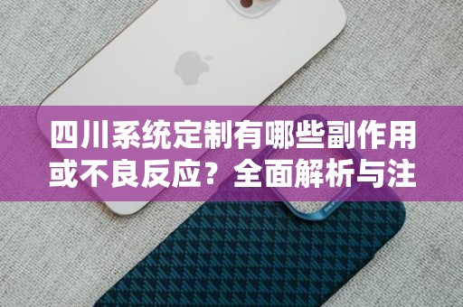 四川系统定制有哪些副作用或不良反应？全面解析与注意事项