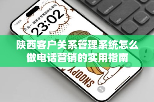 陕西客户关系管理系统怎么做电话营销的实用指南