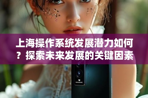 上海操作系统发展潜力如何？探索未来发展的关键因素