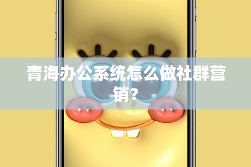 青海办公系统怎么做社群营销？