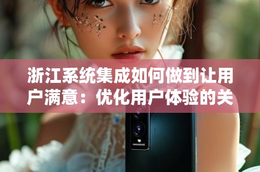 浙江系统集成如何做到让用户满意：优化用户体验的关键措施