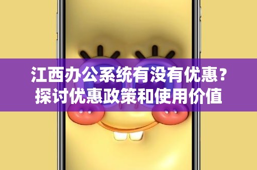 江西办公系统有没有优惠？探讨优惠政策和使用价值