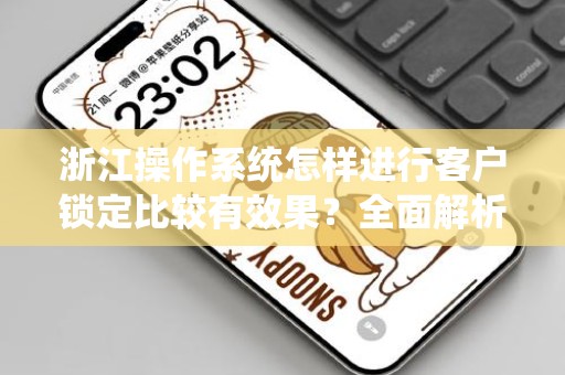 浙江操作系统怎样进行客户锁定比较有效果？全面解析与实用策略