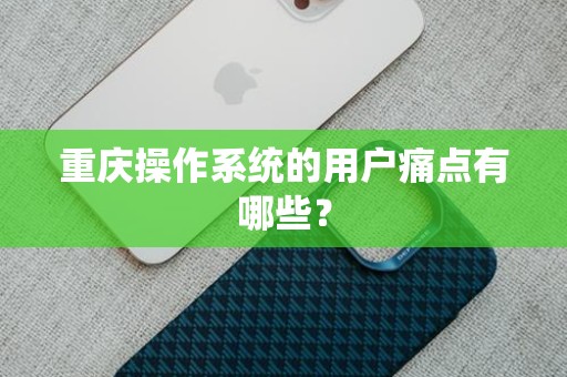 重庆操作系统的用户痛点有哪些？
