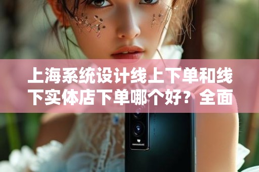 上海系统设计线上下单和线下实体店下单哪个好？全面解析