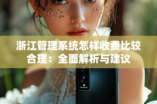 浙江管理系统怎样收费比较合理：全面解析与建议