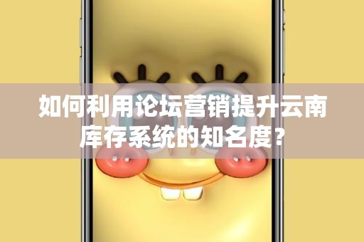 如何利用论坛营销提升云南库存系统的知名度？