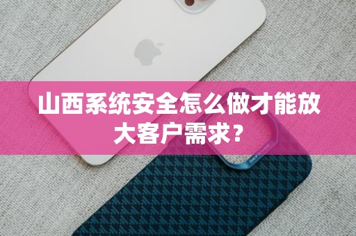 山西系统安全怎么做才能放大客户需求？