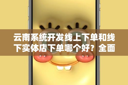 云南系统开发线上下单和线下实体店下单哪个好？全面解析及对比