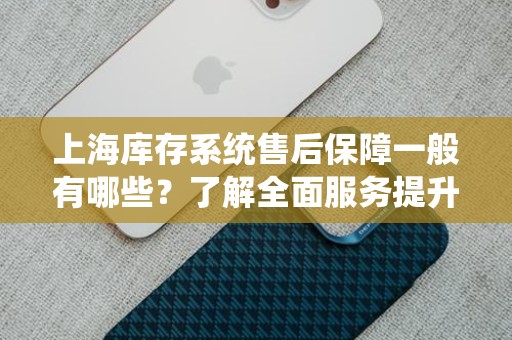 上海库存系统售后保障一般有哪些？了解全面服务提升用户体验