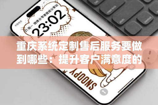 重庆系统定制售后服务要做到哪些：提升客户满意度的关键策略
