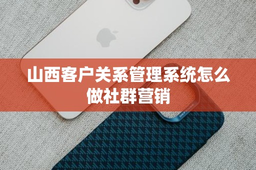 山西客户关系管理系统怎么做社群营销