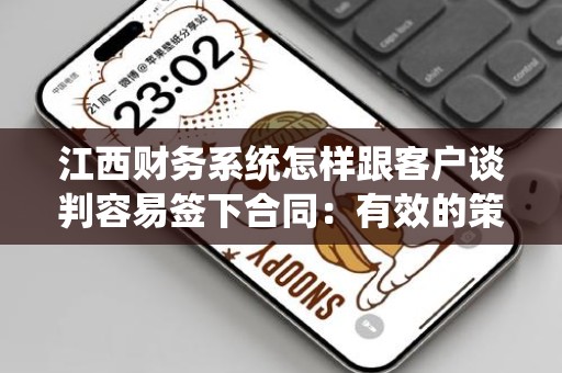 江西财务系统怎样跟客户谈判容易签下合同：有效的策略与技巧