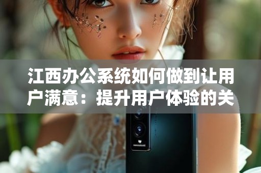 江西办公系统如何做到让用户满意：提升用户体验的关键策略