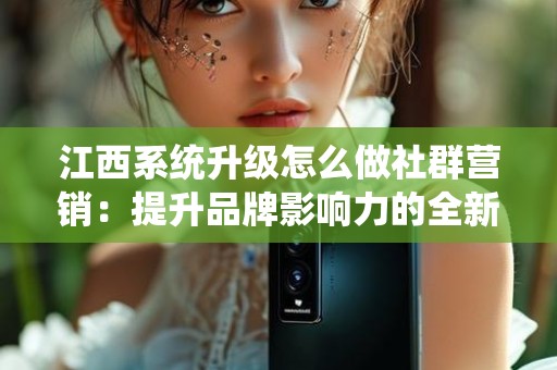 江西系统升级怎么做社群营销：提升品牌影响力的全新策略