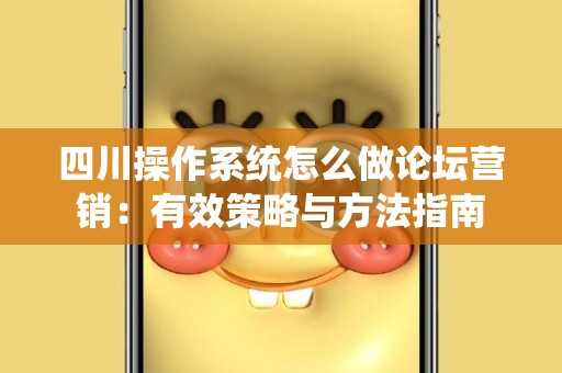 四川操作系统怎么做论坛营销：有效策略与方法指南