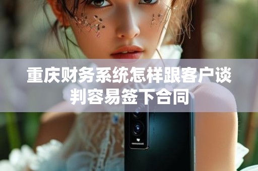 重庆财务系统怎样跟客户谈判容易签下合同