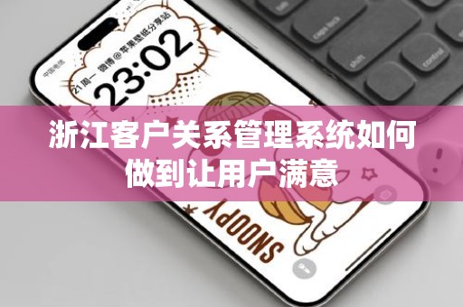 浙江客户关系管理系统如何做到让用户满意