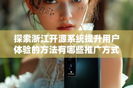 探索浙江开源系统提升用户体验的方法有哪些推广方式有哪些