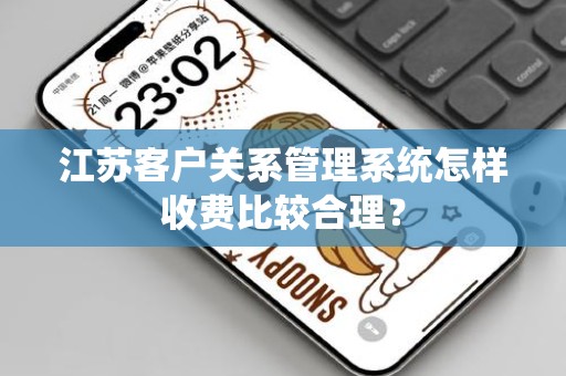 江苏客户关系管理系统怎样收费比较合理？